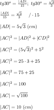 tg30^o=\frac{|AD|}{15};\ tg30^o=\frac{\sqrt3}{3}\\\\\frac{|AD|}{15}=\frac{\sqrt3}{3}\ \ \ \ /\cdot15\\\\|AD|=5\sqrt3\ (cm)\\\\|AC|^2=|AD|^2+|CD|^2\\\\|AC|^2=(5\sqrt3)^2+5^2\\\\|AC|^2=25\cdot3+25\\\\|AC|^2=75+25\\\\|AC|^2=100\\\\|AC|=\sqrt{100}\\\\|AC|=10\ (cm)