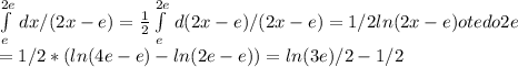 \int\limits^{2e}_e {} \, dx/(2x-e)= \frac{1}{2} \int\limits^{2e}_e {} \, d(2x-e)/(2x-e)=1/2ln (2x-e) ot e do 2e \\ =1/2*(ln(4e-e)-ln(2e-e))=ln(3e)/2-1/2