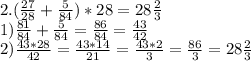 2.( \frac{27}{28} + \frac{5}{84} )*28=28 \frac{2}{3} \\ 1) \frac{81}{84} + \frac{5}{84} = \frac{86}{84} = \frac{43}{42} \\ 2) \frac{43*28}{42} = \frac{43*14}{21} = \frac{43*2}{3} = \frac{86}{3} =28 \frac{2}{3}