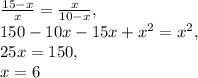 \frac{15-x}{x} = \frac{x}{10-x} , \\ 150-10x-15x+ x^{2} = x^{2} , \\ 25x=150, \\ x=6