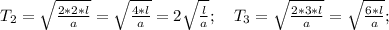 T_2= \sqrt{ \frac{2*2*l}{a}}=\sqrt{ \frac{4*l}{a}}=2\sqrt{ \frac{l}{a}}; \quad T_3= \sqrt{ \frac{2*3*l}{a}}=\sqrt{ \frac{6*l}{a}};