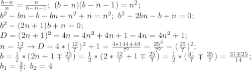 \frac{b-n}{n}= \frac{n}{b-n-1}; \ (b-n)(b-n-1)=n^2; \\ b^2-bn-b-bn+n^2+n=n^2; \ b^2-2bn-b+n=0; \\ b^2-(2n+1)b+n=0; \\ D=(2n+1)^2-4n=4n^2+4n+1-4n= 4n^2+1; \\ n= \frac{12}{7} \to D=4*( \frac{12}{7})^2+1= \frac{4*144+49}{7^2}= \frac{25^2}{7^2}=( \frac{25}{7})^2; \\ b= \frac{1}{2}*(2n+1\mp \frac{25}{7})= \frac{1}{2}*(2* \frac{12}{7} +1\mp \frac{25}{7})=\frac{1}{2}*(\frac{31}{7}\mp \frac{25}{7})= \frac{31\mp 25}{14}; \\ b_1= \frac{3}{7}; \ b_2=4
