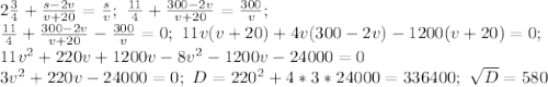 2 \frac{3}{4}+ \frac{s-2v}{v+20}= \frac{s}{v}; \ \frac{11}{4}+ \frac{300-2v}{v+20}= \frac{300}{v}; \\ \frac{11}{4}+ \frac{300-2v}{v+20}-\frac{300}{v}=0; \ 11v(v+20)+4v(300-2v)-1200(v+20)=0; \\ 11v^2+220v+1200v-8v^2-1200v-24000=0 \\ 3v^2+220v-24000=0; \ D=220^2+4*3*24000=336400; \ \sqrt{D}=580