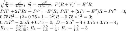\sqrt{ \frac{P}{R}}= \frac{E}{R+r}; \ \frac{P}{R}= \frac{E^2}{(R+r)^2}; \ P(R+r)^2=E^2R \\ PR^2+2PRr+Pr^2=E^2R; \ PR^2+(2Pr-E^2)R+Pr^2=0; \\ 0.75R^2+(2*0.75*1-2^2)R+0.75*1^2=0; \\ 0.75R^2-2.5R+0.75=0; \ D=2.5^2-4*0.75*0.75=4; \\ R_{1,2}= \frac{2.5\mp2}{2*0.75}; \ R_1= \frac{0.5}{1.5}= \frac{1}{3}; \ R_2= \frac{4.5}{1.5}=3
