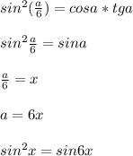 sin^2(\frac{a}{6})=cosa*tga\\\\ &#10;sin^2\frac{a}{6}=sina\\\\ &#10;\frac{a}{6}=x\\\\&#10;a=6x\\\\&#10;sin^2x=sin6x&#10;&#10;