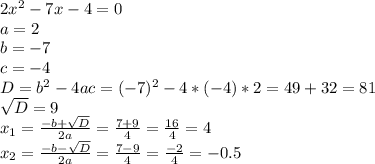 2 x^{2} -7x-4=0 \\ a=2 \\ b=-7 \\ c=-4 \\ D=b^{2} -4ac=(-7)^{2} -4*(-4)*2=49+32=81 \\ \sqrt{D} =9 \\ x_{1} = \frac{-b+ \sqrt{D} }{2a} = \frac{7+9}{4}= \frac{16}{4} =4 \\ x_{2} = \frac{-b- \sqrt{D} }{2a} = \frac{7-9}{4} = \frac{-2}{4} =-0.5
