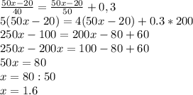 \frac{50x-20}{40}= \frac{50x-20}{50} +0,3 \\ 5(50x-20)=4(50x-20)+0.3*200 \\ 250x-100=200x-80+60 \\ 250x-200x=100-80+60 \\ 50x = 80 \\ x=80:50 \\ x=1.6