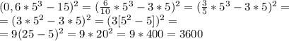 (0,6*5^3-15)^2=(\frac{6}{10}*5^3-3*5)^2=(\frac{3}{5}*5^3-3*5)^2= \\ &#10;=(3*5^2-3*5)^2=(3[5^2-5])^2= \\ =9(25-5)^2=9*20^2=9*400=3600