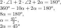 2\cdot\angle1+2\cdot\angle2+2 \alpha = 180 ^{o}, \\ 360 ^{o}-10 \alpha +2 \alpha =180 ^{o} , \\ 8 \alpha =180 ^{o}, \\ \alpha = \frac{45 ^{o} }{2}, \\ 2 \alpha =45 ^{o}