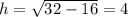 h= \sqrt{32-16} =4
