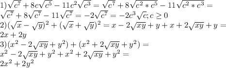 1) \sqrt{c^{7}} +8c \sqrt{c^{5}} -11c ^{2} \sqrt{c^{3}} =\sqrt{c^{7}} +8 \sqrt{c^{2}*c^{5}} -11 \sqrt{c^{2}*c^{3}} = \\ \sqrt{c^{7}} +8 \sqrt{c^{7}}-11 \sqrt{c^{7}}=-2 \sqrt{c^{7}}=-2c^{3} \sqrt{c};c \geq 0 \\ &#10;2)( \sqrt{x} - \sqrt{y} ) ^{2} +( \sqrt{x} + \sqrt{y}) ^{2} =x-2 \sqrt{xy} +y+x+2 \sqrt{xy} +y= \\ &#10;2x+2y \\ &#10;3) (x^{2} -2 \sqrt{xy}+ y^{2} )+(x^{2} +2 \sqrt{xy}+ y^{2} )= \\ &#10;x^{2} -2 \sqrt{xy}+ y^{2}+x^{2} +2 \sqrt{xy}+ y^{2}= \\ &#10;2 x^{2} +2 y^{2} \\
