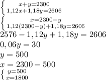 \left \{ {{x+y=2300} \atop {1,12x+1,18y=2606}} \right. \\ \left \{ {{x=2300-y} \atop {1,12(2300-y)+1,18y=2606}} \right. \\ 2576-1,12y+1,18y=2606\\ 0,06y=30\\ y=500\\ x=2300-500 \\ \left \{ {{y=500} \atop {x=1800}} \right.