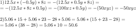 1) 12.5x*(-0.5y)*8z=-(12.5x*0.5y*8z)= \\ =-(12.5x*8z*0.5y)=-(100xz*0.5y)=-(50xyz)=-50xyz \\ \\ 2) 5.06*15+5.06*23-28*5.06=5.06*(15+23-28)= \\ =5.06*(38-28)=5.06*10=50.6