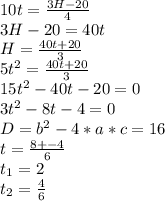 10t= \frac{3H-20}{4} \\ 3H-20 =40t \\ H= \frac{40t+20}{3} \\ 5t^2= \frac{40t+20}{3} \\ 15t^2-40t-20=0 \\ 3t^2-8t-4=0 \\ D=b^2-4*a*c=16 \\ t= \frac{8+-4}{6} \\ t_1=2 \\ t_2= \frac{4}{6}