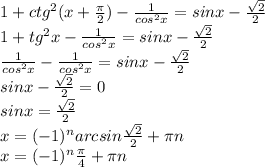 1+ctg^{2} (x+ \frac{ \pi }{2} )- \frac{1}{cos^{2} x} =sinx- \frac{ \sqrt{2} }{2} \\ 1+tg^{2} x- \frac{1}{cos^{2} x} =sinx- \frac{ \sqrt{2} }{2} \\ \frac{1}{cos^{2} x} - \frac{1}{cos^{2} x} =sinx- \frac{ \sqrt{2} }{2} \\ sinx- \frac{ \sqrt{2} }{2} =0 \\ sinx= \frac{ \sqrt{2} }{2} \\ x=(-1) ^{n} arcsin \frac{ \sqrt{2} }{2} + \pi n \\ x=(-1) ^{n} \frac{ \pi }{4} + \pi n
