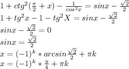 1+ctg^2( \frac{ \pi }{2} +x)- \frac{1}{cos^2x} =sinx- \frac{ \sqrt{2} }{2} \\ 1+tg^2x-1-tg^2X=sinx-\frac{ \sqrt{2} }{2} \\ sinx-\frac{ \sqrt{2} }{2} =0 \\ sinx=\frac{ \sqrt{2} }{2} \\ x=(-1)^k*arcsin\frac{ \sqrt{2} }{2} + \pi k \\ x=(-1)^k* \frac{ \pi }{4} + \pi k