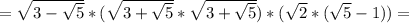 = \sqrt{3- \sqrt{5} }*( \sqrt{3+ \sqrt{5} }* \sqrt{3+ \sqrt{5} })*( \sqrt{2}* (\sqrt{5} -1))=