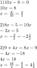 1) 10x-8=0 \\ 10x=8 \\x= \frac{8}{10} = \frac{4}{5} \\\\ 2) 8x-5=10x \\ -2x=5 \\ x=- \frac{5}{2}=-2 \frac{1}{2} \\\\ 3) 9+4x=8x-9 \\ -4x=-18 \\ 4x=18 \\ x= \frac{18}{4}= \frac{9}{2}= 4\frac{1}{2}