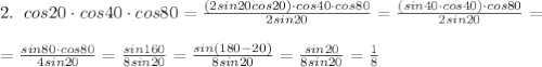 2.\; \; cos20\cdot cos40\cdot cos80=\frac{(2sin20cos20)\cdot cos40\cdot cos80}{2sin20}=\frac{(sin40\cdot cos40)\cdot cos80}{2sin20}=\\\\=\frac{sin80\cdot cos80}{4sin20}=\frac{sin160}{8sin20}=\frac{sin(180-20)}{8sin20}=\frac{sin20}{8sin20}=\frac{1}{8}