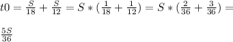 t0= \frac{S}{18} + \frac{S}{12} =S*( \frac{1}{18} + \frac{1}{12} )=S*( \frac{2}{36} + \frac{3}{36})= \\ \\ \frac{5S}{36}