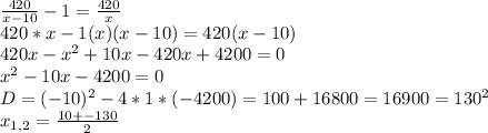 \frac{420}{x-10}-1= \frac{420}{x} \\ 420*x - 1(x)(x-10)=420(x-10) \\ 420x- x^{2} +10x-420x+4200=0 \\ x^{2} -10x-4200=0 \\ D= (-10)^{2}-4*1*(-4200)=100+ 16800=16900=130^2 \\ x_{1,2}= \frac{10+-130}{2}