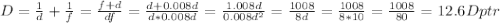 D= \frac{1}{d} } + \frac{1}{f} = \frac{f+d}{df} = \frac{d+0.008d}{d*0.008d} = \frac{1.008d}{0.008d ^{2} } = \frac{1008}{8d} = \frac{1008}{8*10} = \frac{1008}{80} =12.6Dptr
