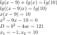 lg(x-9)+lg(x)=lg(10) \\ lg((x-9)x)=lg(10) \\ x(x-9)=10 \\ x^2-9x-10=0 \\ D=b^2-4ac=121 \\ x_1=-1;x_2=10