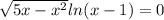 \sqrt{5x-x^2} ln(x-1)=0