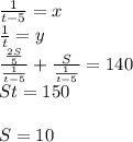 \frac{1}{t-5}=x\\&#10;\frac{1}{t}=y\\ &#10; \frac{\frac{2S}{5}}{ \frac{1}{t-5} }+\frac{S}{\frac{1}{t-5}}=140\\&#10; St=150\\\\&#10; S=10