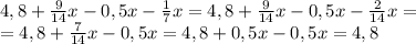 4,8 + \frac{9}{14}x -0,5x- \frac{1}{7} x =4,8+ \frac{9}{14}x-0,5x - \frac{2}{14}x= \\ =4,8+ \frac{7}{14}x-0,5x =4,8 +0,5x -0,5x=4,8