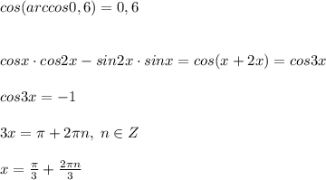 cos(arccos0,6)=0,6\\\\\\cosx\cdot cos2x-sin2x\cdot sinx=cos(x+2x)=cos3x\\\\cos3x=-1\\\\3x=\pi +2\pi n,\; n\in Z\\\\x=\frac{\pi}{3}+\frac{2\pi n}{3}