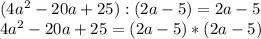 (4a^2-20a+25) : (2a-5)=2a-5\\&#10;4a^2-20a+25=(2a-5)*(2a-5)\\