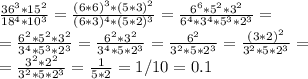 \frac{36^3*15^2}{18^4*10^3}= \frac{(6*6)^3*(5*3)^2}{(6*3)^4*(5*2)^3}= \frac{6^6*5^2*3^2}{6^4*3^4*5^3*2^3}= \\ = \frac{6^2*5^2*3^2}{3^4*5^3*2^3}= \frac{6^2*3^2}{3^4*5*2^3}=\frac{6^2}{3^2*5*2^3}=\frac{(3*2)^2}{3^2*5*2^3}= \\ =\frac{3^2*2^2}{3^2*5*2^3}=\frac{1}{5*2}=1/10=0.1
