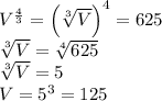 V^{\frac43}=\left(\sqrt[3]{V}\right)^4=625\\\sqrt[3]{V}=\sqrt[4]{625}\\\sqrt[3]{V}=5\\V=5^3=125