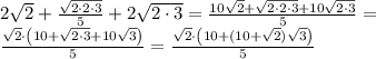 2\sqrt2+\frac{\sqrt{2\cdot2\cdot3}}{5}+2\sqrt{2\cdot3}=&#10;\frac{10\sqrt{2}+\sqrt{2\cdot2\cdot3}+10\sqrt{2\cdot3}}{5}=\\&#10;\frac{\sqrt{2}\cdot\left(10+\sqrt{2\cdot3}+10\sqrt{3}\right)}5=&#10;\frac{\sqrt{2}\cdot\left(10+(10+\sqrt{2})\sqrt{3}\right)}5