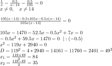 \frac1x-\frac{0.5}{x-14}-\frac{0.5}{105}=0\\&#10;x \neq 0, \ \ \ x \neq 14\\&#10;\\&#10;\frac{105(x-14)-0.5*105x-0.5x(x-14)}{105x(x-14)}=0\\&#10;\\&#10;105x-1470-52.5x-0.5x^2+7x=0\\&#10;-0.5x^2+59.5x-1470=0 \ \ |:(-0.5)\\&#10;x^2-119x+2940=0\\&#10;D=119^2-4*2940=14161-11760=2401=49^2\\&#10;x_1=\frac{119+49}{2}=84\\&#10;x_2=\frac{119-49}{2}=35