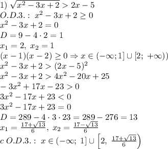 1)\;\sqrt{x^2-3x+2}2x-5\\O.D.3.:\;x^2-3x+2\geq0\\x^2-3x+2=0\\D=9-4\cdot2=1\\x_1=2,\;x_2=1\\(x-1)(x-2)\geq0\Rightarrow x\in(-\infty;1]\cup[2;\;+\infty))\\x^2-3x+2(2x-5)^2\\x^2-3x+24x^2-20x+25\\-3x^2+17x-230\\3x^2-17x+23<0\\3x^2-17x+23=0\\D=289-4\cdot3\cdot23=289-276=13\\x_1=\frac{17+\sqrt{13}}6,\;x_2=\frac{17-\sqrt{13}}6\\c\;O.D.3.:\;x\in(-\infty;\;1]\cup\left[2,\;\frac{17+\sqrt{13}}6\right)