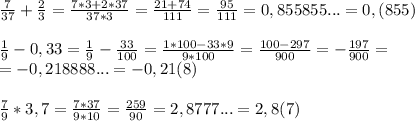 \frac{7}{37}+ \frac{2}{3}= \frac{7*3+2*37}{37*3}= \frac{21+74}{111}= \frac{95}{111}=0,855855...=0,(855)\\\\ \frac{1}{9}-0,33= \frac{1}{9} - \frac{33}{100}= \frac{1*100-33*9}{9*100}= \frac{100-297}{900} = -\frac{197}{900} =\\=-0,218888...=-0,21(8)\\\\ \frac{7}{9}*3,7= \frac{7*37}{9*10}= \frac{259}{90}=2,8777...=2,8(7)