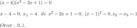 (x-4)(x^2-2x+1)=0\\\\x-4=0,\; x_1=4\; \; \; ili\; \; x^2-2x+1=0,\; (x-1)^2=0,x_2=x_3=1\\\\Otvet:\; 0,1.