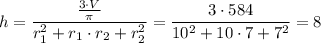 h= \dfrac{ \frac{3\cdot V}{ \pi } }{r_1^2+r_1\cdot r_2+r_2^2} = \dfrac{3\cdot584}{10^2+10\cdot7+7^2} =8