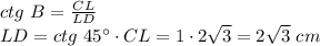 ctg \,\, B= \frac{CL}{LD} \\ LD=ctg\,\,45а\cdot CL=1\cdot2 \sqrt{3} =2 \sqrt{3} \,\,cm