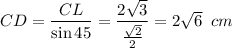 CD= \dfrac{CL}{\sin 45} = \dfrac{2 \sqrt{3} }{ \frac{ \sqrt{2} }{2} } =2 \sqrt{6}\,\,\,cm