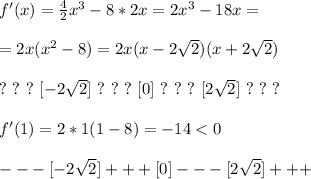 f'(x) = \frac{4}{2}x^3 - 8*2x = 2x^3 - 18x =\\\\ = 2x(x^2 - 8) = 2x(x - 2\sqrt{2})(x + 2\sqrt{2})\\\\&#10;? \ ? \ ? \ [-2\sqrt{2}] \ ? \ ? \ ? \ [0] \ ? \ ? \ ? \ [2\sqrt{2}] \ ? \ ? \ ?\\\\&#10;f'(1) = 2*1(1 - 8) = -14 < 0\\\\&#10;--- [-2\sqrt{2}] +++ [0] --- [2\sqrt{2}] +++