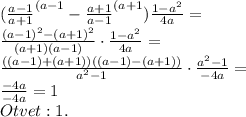 (\frac{a-1}{a+1}^{(a-1}-\frac{a+1}{a-1}^{(a+1})\frac{1-a^2}{4a}=\\\frac{(a-1)^2-(a+1)^2}{(a+1)(a-1)}\cdot \frac{1-a^2}{4a}=\\\frac{((a-1)+(a+1))((a-1)-(a+1))}{a^2-1}\cdot \frac{a^2-1}{-4a}=\\\frac{-4a}{-4a}=1\\Otvet:1.