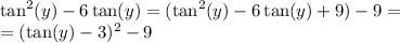 \tan^2(y)-6\tan(y)=(\tan^2(y)-6\tan(y)+9)-9=\\=(\tan(y)-3)^2-9