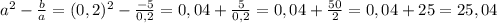 a^{2} -\frac{b}{a} =(0,2)^{2} -\frac{-5}{0,2} =0,04 +\frac{5}{0,2} =0,04 +\frac{50}{2} =0,04 +25=25,04