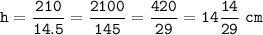 \displaystyle\tt h=\frac{210}{14.5}=\frac{2100}{145}=\frac{420}{29}=14\frac{14}{29}~cm