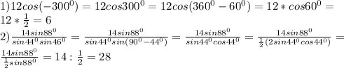 1)12cos(-300^{0})=12cos300^{0}=12cos(360^{0}-60^{0})=12*cos60^{0}= \\ &#10;12* \frac{1}{2} =6 \\ &#10;2) \frac{14sin88^{0}}{sin44^{0} sin46^{0}} = \frac{14sin88^{0}}{sin44^{0} sin(90^{0}-44^{0})} = \frac{14sin88^{0}}{sin44^{0} cos44^{0}} =\frac{14sin88^{0}}{ \frac{1}{2} (2sin44^{0} cos44^{0})} = \\ &#10;\frac{14sin88^{0}}{ \frac{1}{2} sin88^{0} } =14: \frac{1}{2} =28 \\