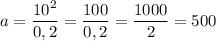 a = \dfrac{10^2}{0,2} = \dfrac{100}{0,2} = \dfrac{1000}{2} = 500