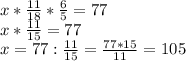 x* \frac{11}{18}* \frac{6}{5}=77 \\ x* \frac{11}{15}=77 \\ x= 77:\frac{11}{15}= \frac{77*15}{11}=105